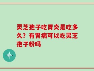 灵芝孢子吃胃炎是吃多久？有胃病可以吃灵芝孢子粉吗