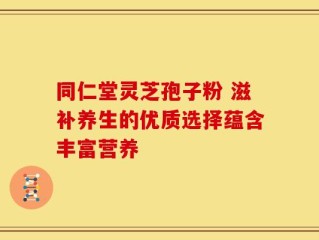同仁堂灵芝孢子粉 滋补养生的优质选择蕴含丰富营养