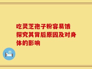 吃灵芝孢子粉容易饿 探究其背后原因及对身体的影响