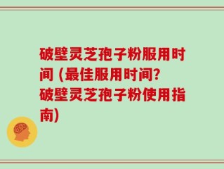 破壁灵芝孢子粉服用时间 (最佳服用时间？破壁灵芝孢子粉使用指南)