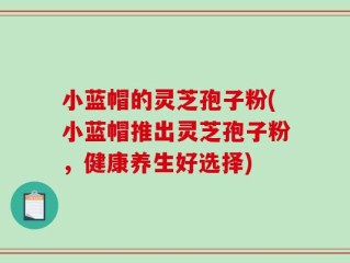 小蓝帽的灵芝孢子粉(小蓝帽推出灵芝孢子粉，健康养生好选择)