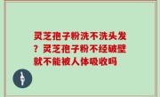 灵芝孢子粉洗不洗头发？灵芝孢子粉不经破壁就不能被人体吸收吗