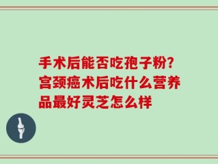 手术后能否吃孢子粉？宫颈癌术后吃什么营养品最好灵芝怎么样