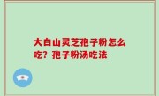 大白山灵芝孢子粉怎么吃？孢子粉汤吃法