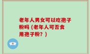 老年人男女可以吃孢子粉吗 (老年人可否食用孢子粉？)