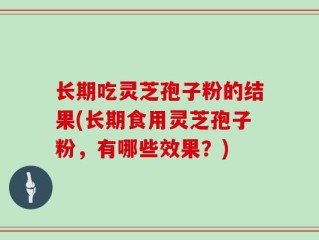 长期吃灵芝孢子粉的结果(长期食用灵芝孢子粉，有哪些效果？)