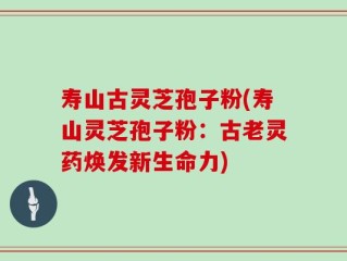 寿山古灵芝孢子粉(寿山灵芝孢子粉：古老灵药焕发新生命力)