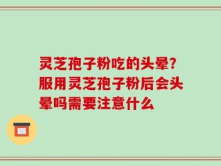 灵芝孢子粉吃的头晕？服用灵芝孢子粉后会头晕吗需要注意什么