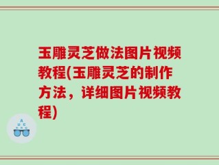 玉雕灵芝做法图片视频教程(玉雕灵芝的制作方法，详细图片视频教程)
