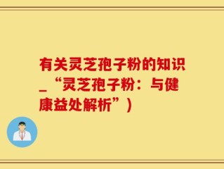 有关灵芝孢子粉的知识_“灵芝孢子粉：与健康益处解析”)