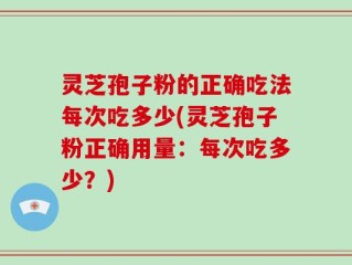 灵芝孢子粉的正确吃法每次吃多少(灵芝孢子粉正确用量：每次吃多少？)