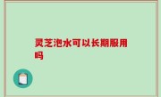 灵芝泡水可以长期服用吗