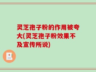 灵芝孢子粉的作用被夸大(灵芝孢子粉效果不及宣传所说)