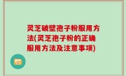 灵芝破壁孢子粉服用方法(灵芝孢子粉的正确服用方法及注意事项)