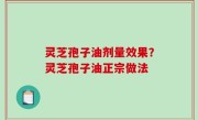 灵芝孢子油剂量效果？灵芝孢子油正宗做法
