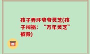 孩子弄坏爷爷灵芝(孩子闯祸：“万年灵芝”被毁)
