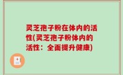 灵芝孢子粉在体内的活性(灵芝孢子粉体内的活性：全面提升健康)