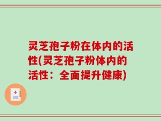 灵芝孢子粉在体内的活性(灵芝孢子粉体内的活性：全面提升健康)