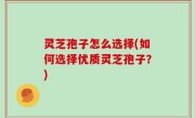 灵芝孢子怎么选择(如何选择优质灵芝孢子？)