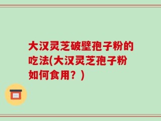 大汉灵芝破壁孢子粉的吃法(大汉灵芝孢子粉如何食用？)