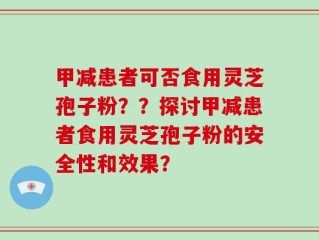 甲减患者可否食用灵芝孢子粉？？探讨甲减患者食用灵芝孢子粉的安全性和效果？