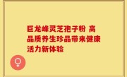 巨龙峰灵芝孢子粉 高品质养生珍品带来健康活力新体验