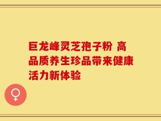 巨龙峰灵芝孢子粉 高品质养生珍品带来健康活力新体验
