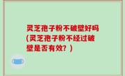 灵芝孢子粉不破壁好吗(灵芝孢子粉不经过破壁是否有效？)