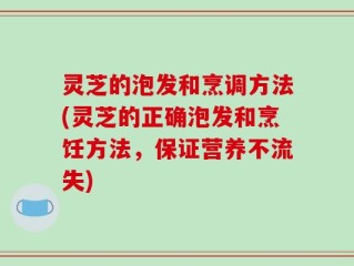 灵芝的泡发和烹调方法(灵芝的正确泡发和烹饪方法，保证营养不流失)