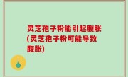 灵芝孢子粉能引起腹胀(灵芝孢子粉可能导致腹胀)