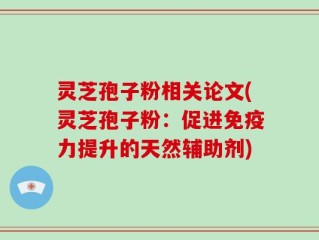 灵芝孢子粉相关论文(灵芝孢子粉：促进免疫力提升的天然辅助剂)