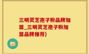 三明灵芝孢子粉品牌加盟_三明灵芝孢子粉加盟品牌推荐)