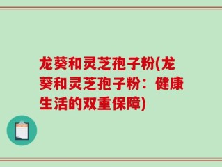 龙葵和灵芝孢子粉(龙葵和灵芝孢子粉：健康生活的双重保障)