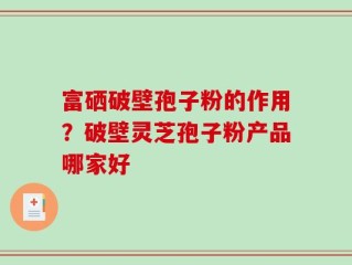 富硒破壁孢子粉的作用？破壁灵芝孢子粉产品哪家好