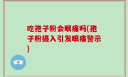 吃孢子粉会眼痛吗(孢子粉摄入引发眼痛警示)