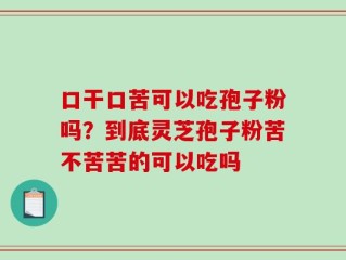 口干口苦可以吃孢子粉吗？到底灵芝孢子粉苦不苦苦的可以吃吗