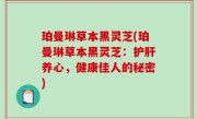 珀曼琳草本黑灵芝(珀曼琳草本黑灵芝：护肝养心，健康佳人的秘密)
