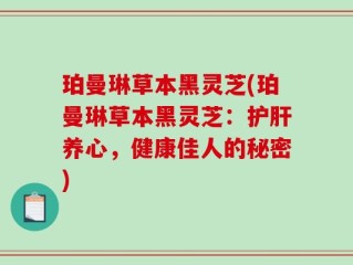 珀曼琳草本黑灵芝(珀曼琳草本黑灵芝：护肝养心，健康佳人的秘密)