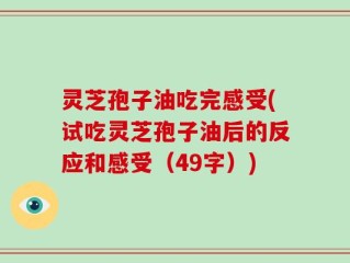 灵芝孢子油吃完感受(试吃灵芝孢子油后的反应和感受（49字）)