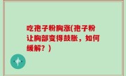 吃孢子粉胸涨(孢子粉让胸部变得鼓胀，如何缓解？)