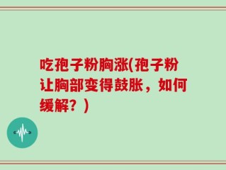 吃孢子粉胸涨(孢子粉让胸部变得鼓胀，如何缓解？)