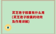 灵芝孢子胶囊有什么用(灵芝孢子胶囊的功效及作用详解)