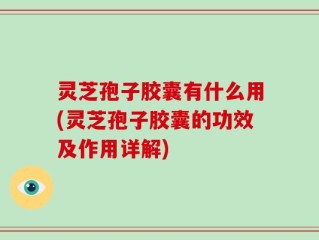 灵芝孢子胶囊有什么用(灵芝孢子胶囊的功效及作用详解)