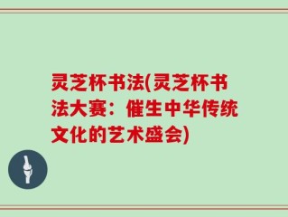 灵芝杯书法(灵芝杯书法大赛：催生中华传统文化的艺术盛会)