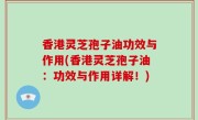 香港灵芝孢子油功效与作用(香港灵芝孢子油：功效与作用详解！)