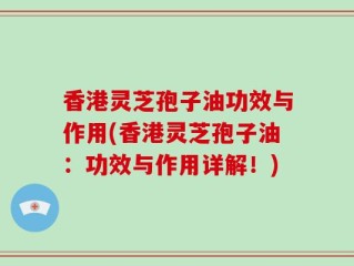 香港灵芝孢子油功效与作用(香港灵芝孢子油：功效与作用详解！)