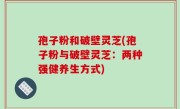孢子粉和破壁灵芝(孢子粉与破壁灵芝：两种强健养生方式)