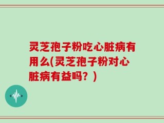 灵芝孢子粉吃心脏病有用么(灵芝孢子粉对心脏病有益吗？)