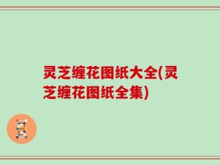 灵芝缠花图纸大全(灵芝缠花图纸全集)