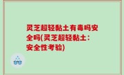 灵芝超轻黏土有毒吗安全吗(灵芝超轻黏土：安全性考验)